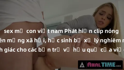 sex mẹ con việt nam Phát hiện clip nóng sinh viên gây sốt trên mạng xã hội, học sinh bị xử lý nghiêm ngặt. Đây là cảnh giác cho các bạn trẻ về hậu quả của việc chia sẻ thông tin trái phép trên interne