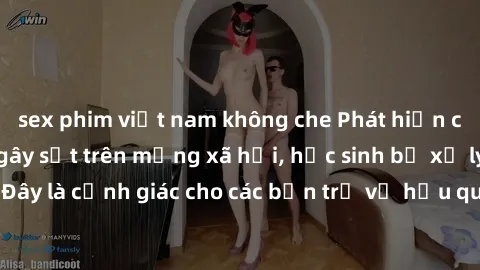 sex phim việt nam không che Phát hiện clip nóng sinh viên gây sốt trên mạng xã hội, học sinh bị xử lý nghiêm ngặt. Đây là cảnh giác cho các bạn trẻ về hậu quả của việc chia sẻ thông tin trái phép trên