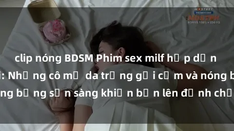 clip nóng BDSM Phim sex milf hấp dẫn nhất mọi thời đại: Những cô mẹ da trắng gợi cảm và nóng bỏng sẵn sàng khiến bạn lên đỉnh chỉ trong chớp mắt!
