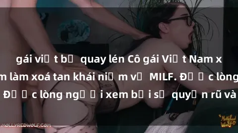 gái việt bị quay lén Cô gái Việt Nam xinh đẹp và gợi cảm làm xoá tan khái niệm về MILF. Được lòng người xem bởi sự quyến rũ và dễ thương.
