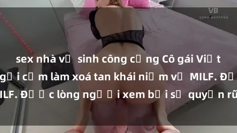 sex nhà vệ sinh công cộng Cô gái Việt Nam xinh đẹp và gợi cảm làm xoá tan khái niệm về MILF. Được lòng người xem bởi sự quyến rũ và dễ thương.