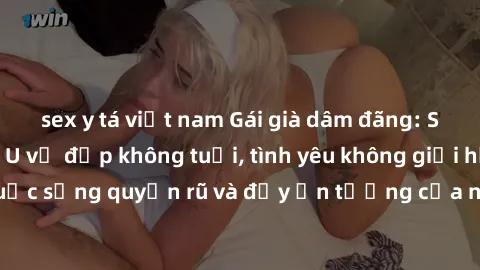 sex y tá việt nam Gái già dâm đãng: Sự nứng của tuổi U vẻ đẹp không tuổi, tình yêu không giới hạn. Khám phá cuộc sống quyến rũ và đầy ấn tượng của những người phụ nữ trưởng thành!