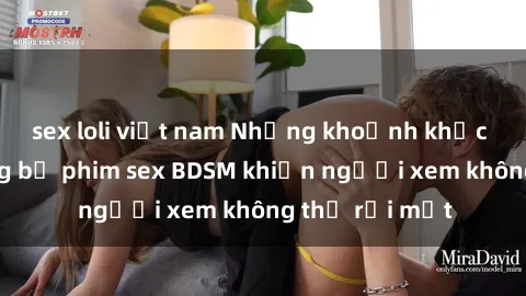 sex loli việt nam Những khoảnh khắc hấp dẫn trong bộ phim sex BDSM khiến người xem không thể rời mắt