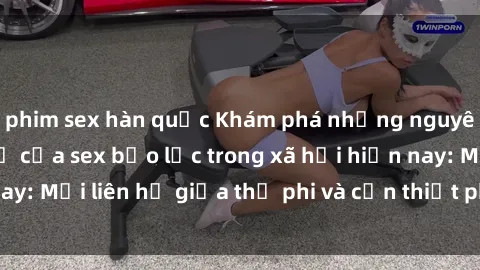 phim sex hàn quốc Khám phá những nguyên nhân và hậu quả của sex bạo lực trong xã hội hiện nay: Mối liên hệ giữa thị phi và cần thiết phải ngăn chặn.
