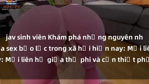 jav sinh viên Khám phá những nguyên nhân và hậu quả của sex bạo lực trong xã hội hiện nay: Mối liên hệ giữa thị phi và cần thiết phải ngăn chặn.