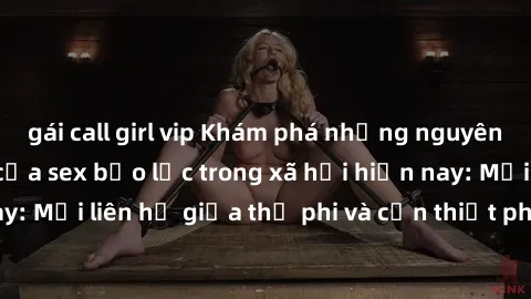 gái call girl vip Khám phá những nguyên nhân và hậu quả của sex bạo lực trong xã hội hiện nay: Mối liên hệ giữa thị phi và cần thiết phải ngăn chặn.