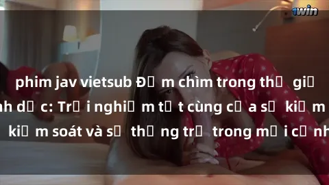 phim jav vietsub Đắm chìm trong thế giới phim sex nô lệ tình dục: Trải nghiệm tột cùng của sự kiểm soát và sự thống trị trong mỗi cảnh quay mãnh liệt
