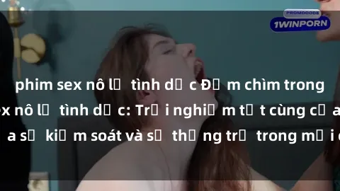 phim sex nô lệ tình dục Đắm chìm trong thế giới phim sex nô lệ tình dục: Trải nghiệm tột cùng của sự kiểm soát và sự thống trị trong mỗi cảnh quay mãnh liệt