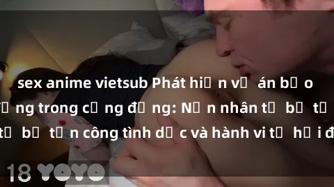 sex anime vietsub Phát hiện vụ án bạo dâm sex gây chấn động trong cộng đồng: Nạn nhân tố bị tấn công tình dục và hành vi tệ hại được tiết lộ