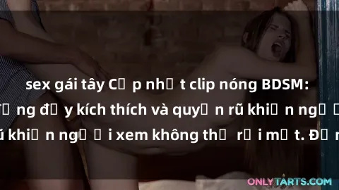 sex gái tây Cập nhật clip nóng BDSM: Những pha hành động đầy kích thích và quyến rũ khiến người xem không thể rời mắt. Đừng bỏ lỡ!