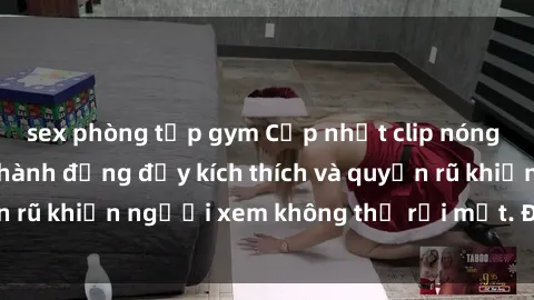 sex phòng tập gym Cập nhật clip nóng BDSM: Những pha hành động đầy kích thích và quyến rũ khiến người xem không thể rời mắt. Đừng bỏ lỡ!