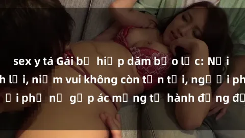 sex y tá Gái bị hiếp dâm bạo lực: Nỗi đau không nói thành lời, niềm vui không còn tồn tại, người phụ nữ gặp ác mộng từ hành động độc ác của kẻ xấu.