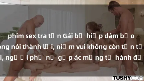 phim sex tra tấn Gái bị hiếp dâm bạo lực: Nỗi đau không nói thành lời, niềm vui không còn tồn tại, người phụ nữ gặp ác mộng từ hành động độc ác của kẻ xấu.
