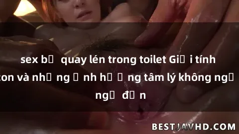 sex bị quay lén trong toilet Giới tính cha con và những ảnh hưởng tâm lý không ngờ đến