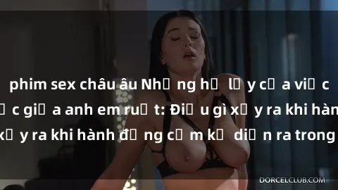 phim sex châu âu Những hệ lụy của việc có quan hệ tình dục giữa anh em ruột: Điều gì xảy ra khi hành động cấm kỵ diễn ra trong gia đình?