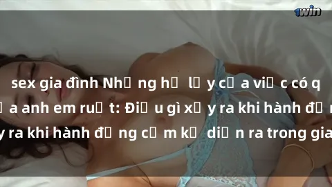 sex gia đình Những hệ lụy của việc có quan hệ tình dục giữa anh em ruột: Điều gì xảy ra khi hành động cấm kỵ diễn ra trong gia đình?