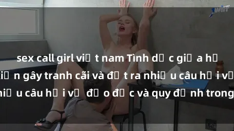 sex call girl việt nam Tình dục giữa họ hàng: Những sự kiện gây tranh cãi và đặt ra nhiều câu hỏi về đạo đức và quy định trong xã hội.