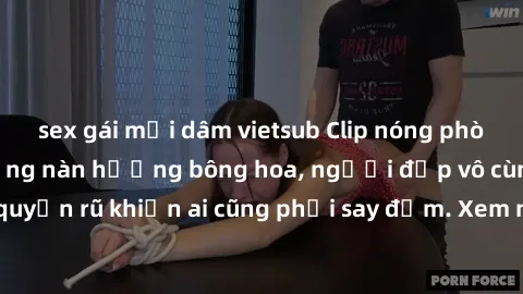sex gái mại dâm vietsub Clip nóng phòng tắm: Hít thở nồng nàn hương bông hoa, người đẹp vô cùng gợi cảm và quyến rũ khiến ai cũng phải say đắm. Xem ngay để trải nghiệm điều đặc biệt!