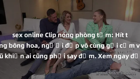 sex online Clip nóng phòng tắm: Hít thở nồng nàn hương bông hoa, người đẹp vô cùng gợi cảm và quyến rũ khiến ai cũng phải say đắm. Xem ngay để trải nghiệm điều đặc biệt!