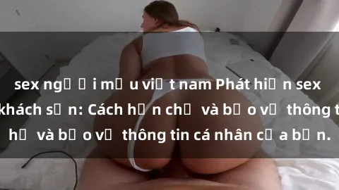 sex người mẫu việt nam Phát hiện sex camera ẩn trong khách sạn: Cách hạn chế và bảo vệ thông tin cá nhân của bạn.