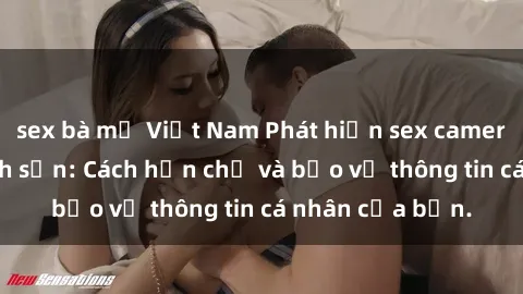 sex bà mẹ Việt Nam Phát hiện sex camera ẩn trong khách sạn: Cách hạn chế và bảo vệ thông tin cá nhân của bạn.
