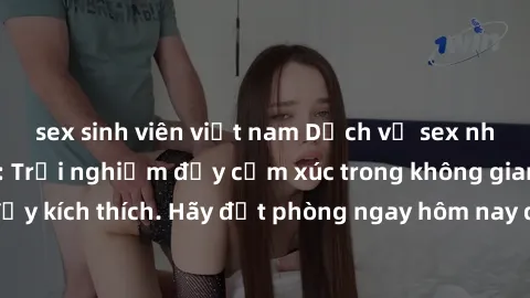 sex sinh viên việt nam Dịch vụ sex nhà nghỉ đẳng cấp: Trải nghiệm đầy cảm xúc trong không gian lãng mạn, đầy kích thích. Hãy đặt phòng ngay hôm nay để thỏa mãn khát khao của bạn!