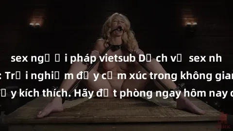 sex người pháp vietsub Dịch vụ sex nhà nghỉ đẳng cấp: Trải nghiệm đầy cảm xúc trong không gian lãng mạn, đầy kích thích. Hãy đặt phòng ngay hôm nay để thỏa mãn khát khao của bạn!