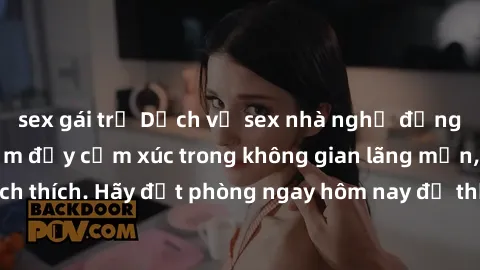 sex gái trẻ Dịch vụ sex nhà nghỉ đẳng cấp: Trải nghiệm đầy cảm xúc trong không gian lãng mạn, đầy kích thích. Hãy đặt phòng ngay hôm nay để thỏa mãn khát khao của bạn!