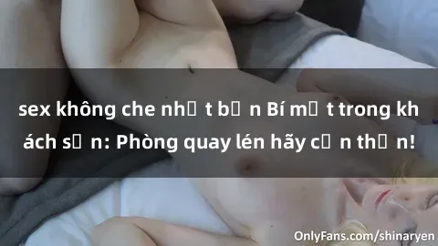 sex không che nhật bản Bí mật trong khách sạn: Phòng quay lén hãy cẩn thận!