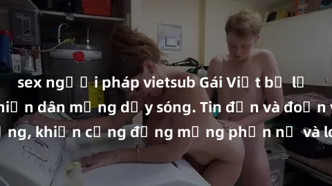 sex người pháp vietsub Gái Việt bị lộ clip sex, scandal khiến dân mạng dậy sóng. Tin đồn và đoạn video gây chấn động, khiến cộng đồng mạng phẫn nộ và lo lắng. Bi kịch ẩn sau bức màn đen tối của thế gi
