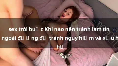 sex trói buộc Khi nào nên tránh làm tình ngoài đường để tránh nguy hiểm và xấu hổ