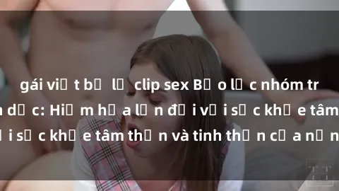gái việt bị lộ clip sex Bạo lực nhóm trong các hành vi tình dục: Hiểm họa lớn đối với sức khỏe tâm thần và tinh thần của nạn nhân.