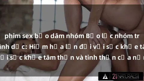 phim sex bạo dâm nhóm Bạo lực nhóm trong các hành vi tình dục: Hiểm họa lớn đối với sức khỏe tâm thần và tinh thần của nạn nhân.