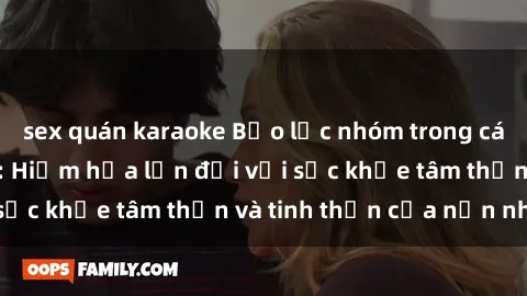 sex quán karaoke Bạo lực nhóm trong các hành vi tình dục: Hiểm họa lớn đối với sức khỏe tâm thần và tinh thần của nạn nhân.