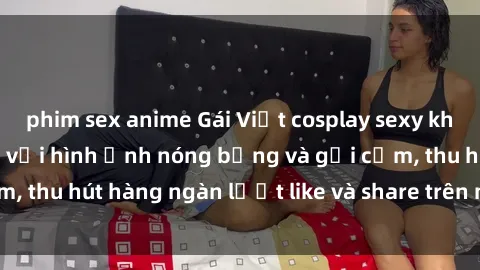 phim sex anime Gái Việt cosplay sexy khiến fan phát cuồng với hình ảnh nóng bỏng và gợi cảm, thu hút hàng ngàn lượt like và share trên mạng xã hội.