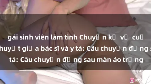 gái sinh viên làm tình Chuyện kể về cuộc tình đầy nhiệt huyết giữa bác sĩ và y tá: Câu chuyện đằng sau màn áo trắng