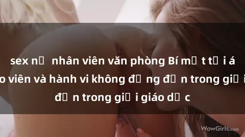 sex nữ nhân viên văn phòng Bí mật tội ác: Sex giáo viên và hành vi không đứng đắn trong giới giáo dục