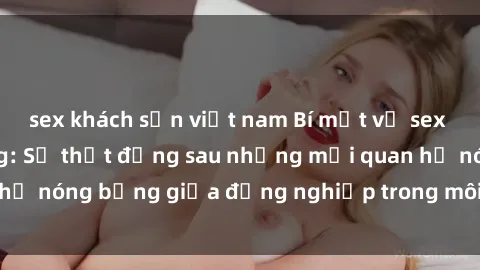 sex khách sạn việt nam Bí mật về sex nhân viên văn phòng: Sự thật đằng sau những mối quan hệ nóng bỏng giữa đồng nghiệp trong môi trường làm việc.