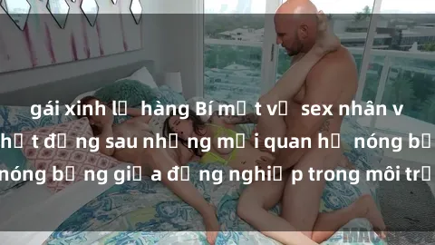 gái xinh lộ hàng Bí mật về sex nhân viên văn phòng: Sự thật đằng sau những mối quan hệ nóng bỏng giữa đồng nghiệp trong môi trường làm việc.