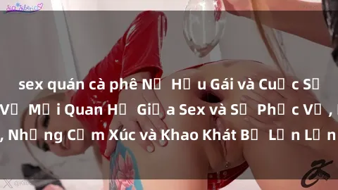 sex quán cà phê Nữ Hầu Gái và Cuộc Sống Của Họ: Bí Mật Về Mối Quan Hệ Giữa Sex và Sự Phục Vụ, Những Cảm Xúc và Khao Khát Bị Lẫn Lộn Trong Lĩnh Vực Này.