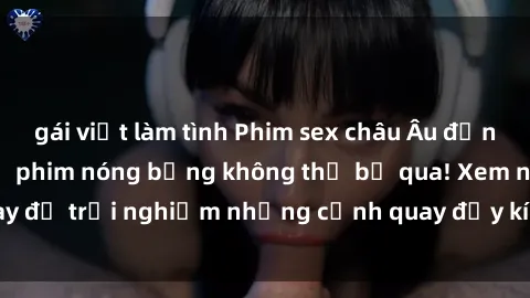 gái việt làm tình Phim sex châu Âu đỉnh cao: Top những bộ phim nóng bỏng không thể bỏ qua! Xem ngay để trải nghiệm những cảnh quay đầy kích thích và cuồng nhiệt.