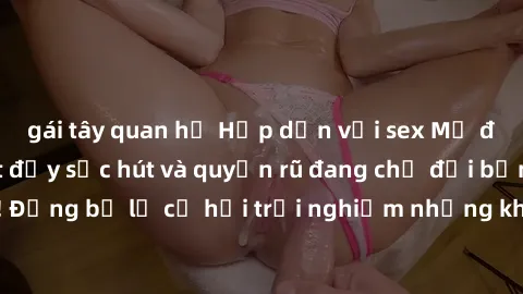 gái tây quan hệ Hấp dẫn với sex Mỹ đen: Những bí mật đầy sức hút và quyến rũ đang chờ đợi bạn khám phá! Đừng bỏ lỡ cơ hội trải nghiệm những khoảnh khắc mãnh liệt và đam mê!