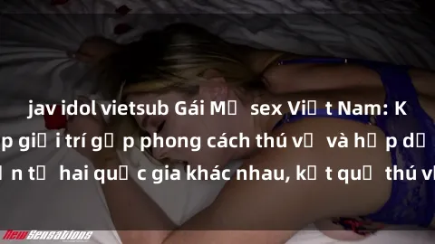 jav idol vietsub Gái Mỹ sex Việt Nam: Khi nền công nghiệp giải trí gặp phong cách thú vị và hấp dẫn từ hai quốc gia khác nhau, kết quả thú vị không thể bỏ qua.