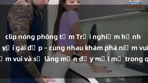 clip nóng phòng tắm Trải nghiệm hạnh phúc khi làm tình với gái đẹp – cùng nhau khám phá niềm vui và sự lãng mạn đầy mới mẻ trong quan hệ của bạn.