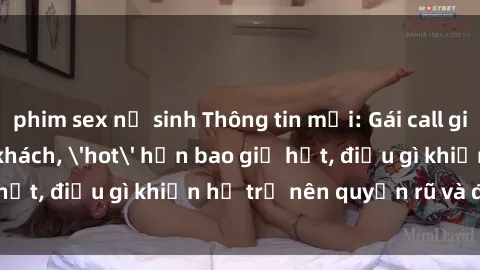 phim sex nữ sinh Thông tin mới: Gái call girl Việt Nam đắt khách, 'hot' hơn bao giờ hết, điều gì khiến họ trở nên quyến rũ và đáng chú ý?