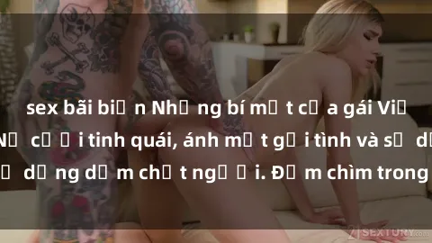 sex bãi biển Những bí mật của gái Việt Nam dâm đãng: Nụ cười tinh quái, ánh mắt gợi tình và sự dụng dẫm chết người. Đắm chìm trong vòng xoay đam mê!