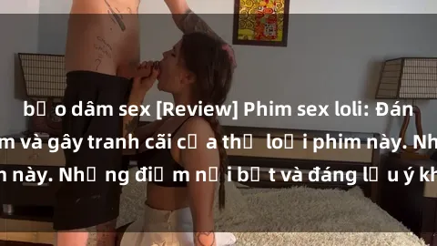bạo dâm sex [Review] Phim sex loli: Đánh giá về sự gợi cảm và gây tranh cãi của thể loại phim này. Những điểm nổi bật và đáng lưu ý khi xem phim loli.