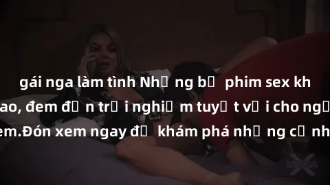 gái nga làm tình Những bộ phim sex không che HD đỉnh cao, đem đến trải nghiệm tuyệt vời cho người xem.Đón xem ngay để khám phá những cảnh quay đẹp mắt và kích thích.