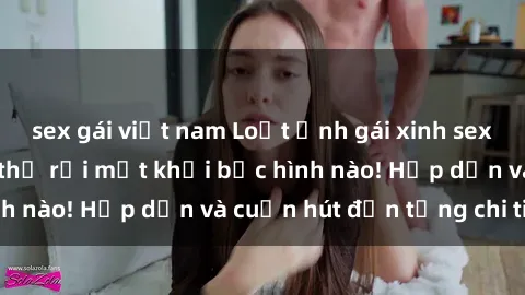 sex gái việt nam Loạt ảnh gái xinh sex nóng bỏng, không thể rời mắt khỏi bức hình nào! Hấp dẫn và cuốn hút đến từng chi tiết.