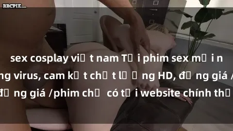 sex cosplay việt nam Tải phim sex mới nhất cực nhanh không virus, cam kết chất lượng HD, đồng giá /phim chỉ có tại website chính thức. Đặt ngay!